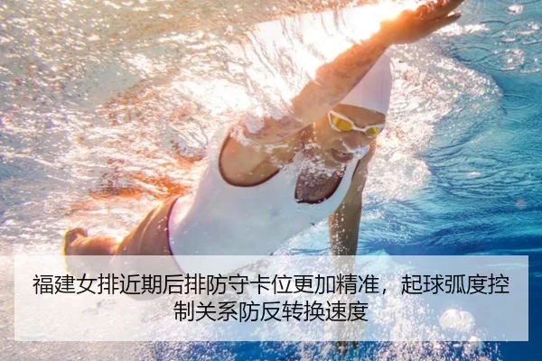 福建女排近期后排防守卡位更加精准，起球弧度控制关系防反转换速度