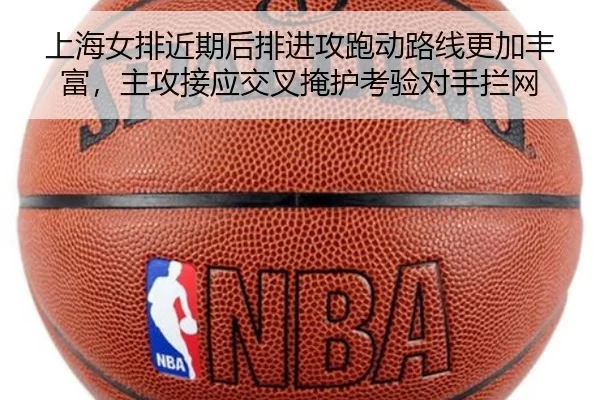 上海女排近期后排进攻跑动路线更加丰富，主攻接应交叉掩护考验对手拦网