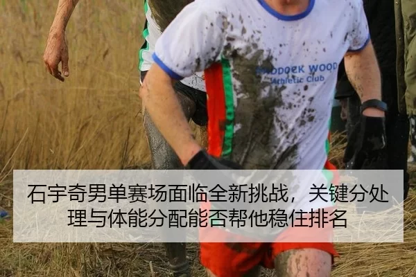 石宇奇男单赛场面临全新挑战，关键分处理与体能分配能否帮他稳住排名